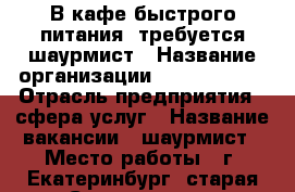 В кафе быстрого питания  требуется шаурмист › Название организации ­ Doner park › Отрасль предприятия ­ сфера услуг › Название вакансии ­ шаурмист › Место работы ­ г. Екатеринбург, старая Сортировка. › Подчинение ­ директору › Возраст от ­ 20 - Свердловская обл. Работа » Вакансии   . Свердловская обл.